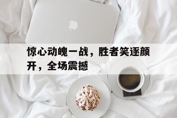 惊心动魄一战，胜者笑逐颜开，全场震撼